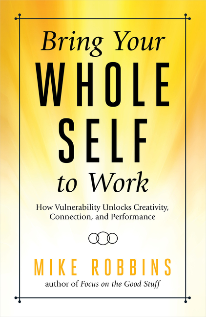 Bring Your Whole Self to Work: How Vulnerability Unlocks Creativity, Connection, and Performance