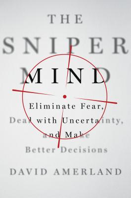 Sniper Mind: Eliminate Fear, Deal with Uncertainty, and Make Better Decisions