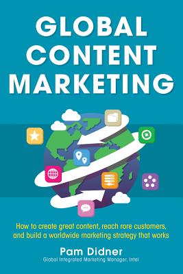 Global Content Marketing: How to Create Great Content, Reach More Customers, and Build a Worldwide M