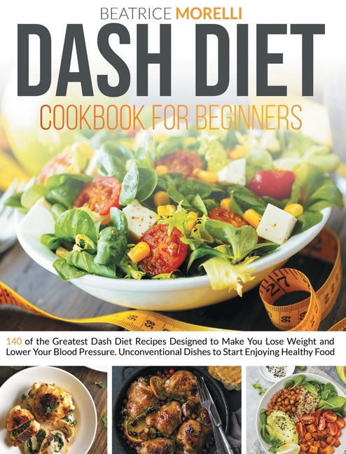 Dash Diet Cookbook for Beginners: 140 of the Greatest Dash Diet Recipes Designed to Make You Lose We