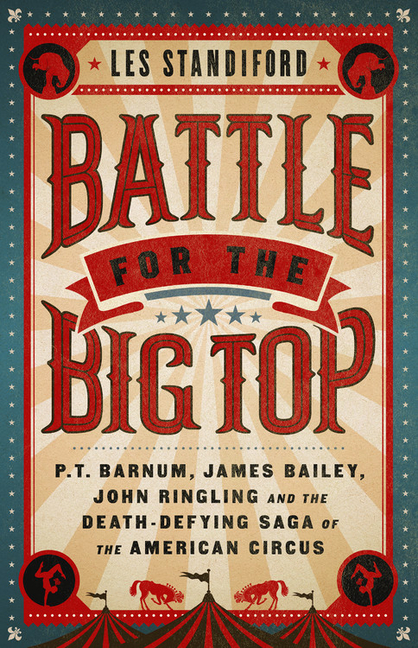 Battle for the Big Top: P.T. Barnum, James Bailey, John Ringling, and the Death-Defying Saga of the American Circus