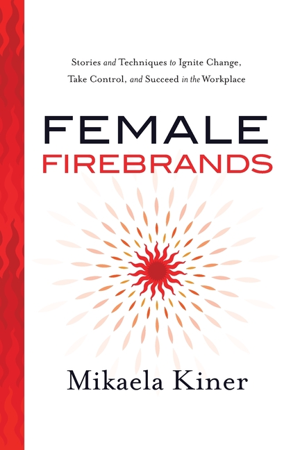 Female Firebrands: Stories and Techniques to Ignite Change, Take Control, and Succeed in the Workpla