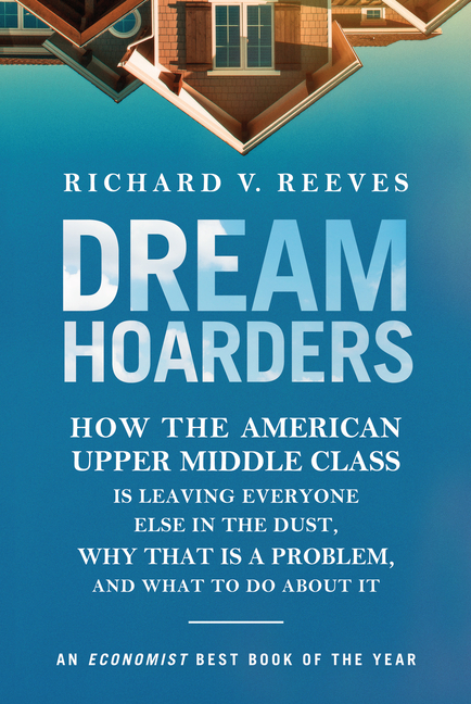 Dream Hoarders: How the American Upper Middle Class Is Leaving Everyone Else in the Dust, Why That I