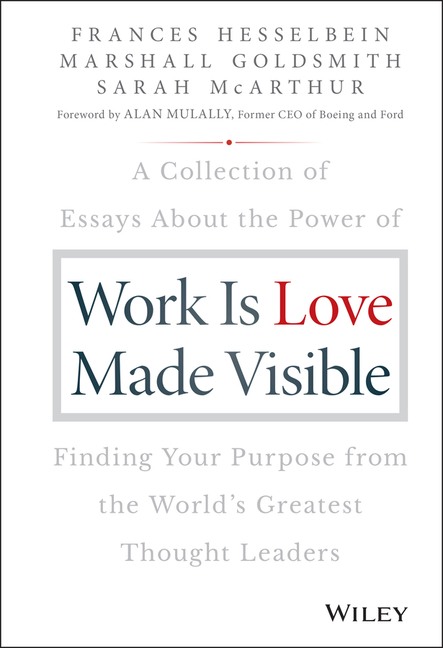  Work Is Love Made Visible: A Collection of Essays about the Power of Finding Your Purpose from the World's Greatest Thought Leaders