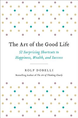 Art of the Good Life: 52 Surprising Shortcuts to Happiness, Wealth, and Success