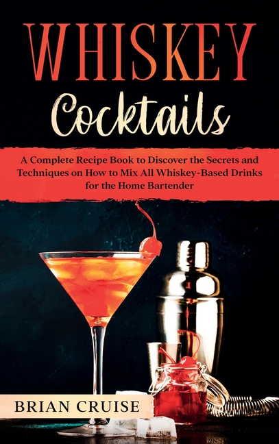  Whiskey Cocktails: A Complete Recipe Book to Discover the Secrets and Techniques on How to Mix All Whiskey-Based Drinks for the Home Bart