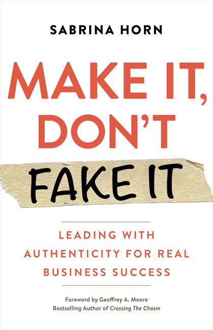 Make It, Don't Fake It Leading with Authenticity for Real Business Success