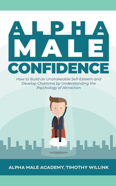  Alpha Male Confidence: How to Build an Unshakeable Self-Esteem and Develop Charisma by Understanding the Psychology of Attraction