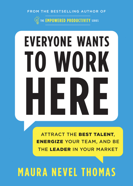  Everyone Wants to Work Here: Attract the Best Talent, Energize Your Team, and Be the Leader in Your Market