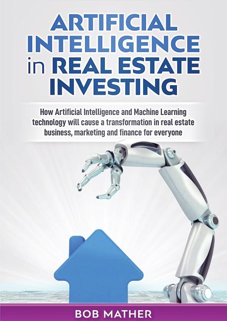  Artificial Intelligence in Real Estate Investing: How Artificial Intelligence and Machine Learning technology will cause a transformation in real esta
