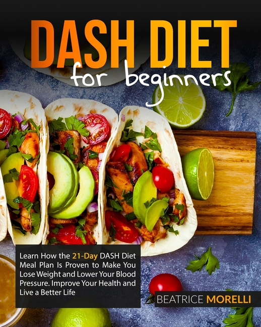  Dash Diet for Beginners: Learn How the 21-Day Dash Diet Meal Plan Is Proven to Make You Lose Weight and Lower Your Blood Pressure. Improve Your