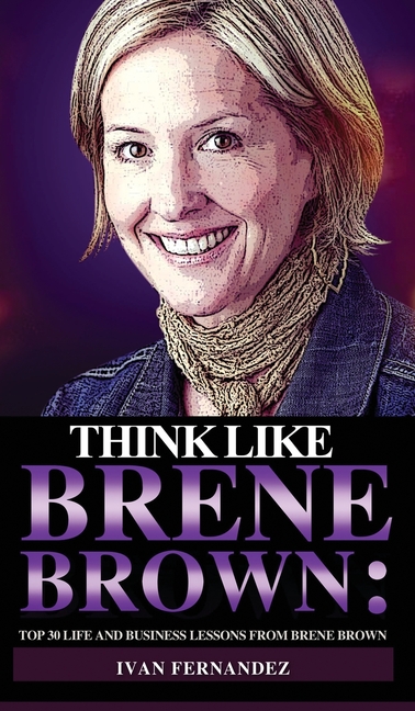 Think Like Brene Brown: Top 30 Life and Business Lessons from Brene Brown