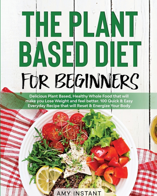The Plant Based Diet for Beginners: Delicious Plant Based, Healthy Whole Food that will make you Lose Weight and feel better. 100 Quick & Easy Everyday Re