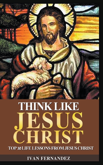  Think Like Jesus Christ: Top 30 Life Lessons from Jesus Christ