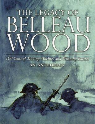 Legacy of Belleau Wood: 100 Years of Making Marines and Winning Battles, an Anthology: 100 Years of 
