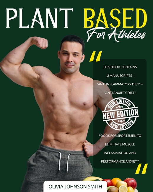 Plant Based for Athletes: This Book Contains 2 Manuscripts: "Anti Inflammatory Diet" + "Anti Anxiety Diet". Foods For Sportsmen To Eliminate Mus