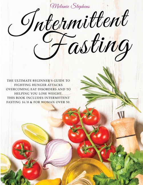 Intermittent Fasting: The Ultimate Beginner's Guide to Fighting Hunger Attacks Overcoming Eat Disorders and to Helping You Lose Weight. This
