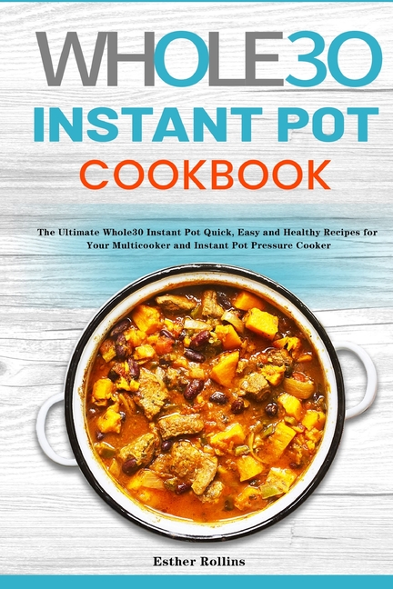 The Whole30 Instant Pot Cookbook: The Ultimate Whole30 Instant Pot Quick, Easy and Healthy Recipes for Your Multicooker and Instant Pot Pressure Cooker