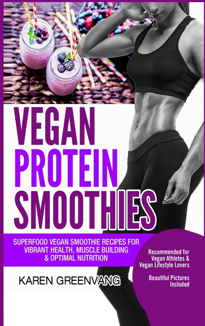  Vegan Protein Smoothies: Superfood Vegan Smoothie Recipes for Vibrant Health, Muscle Building & Optimal Nutrition