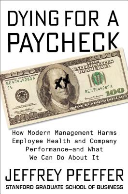  Dying for a Paycheck: How Modern Management Harms Employee Health and Company Performance--And What We Can Do about It
