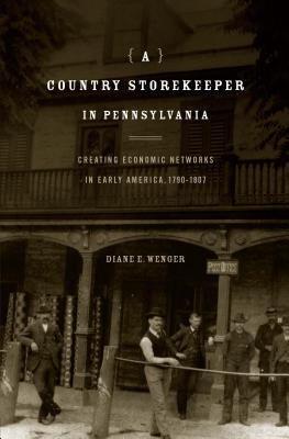 Country Storekeeper in Pennsylvania Creating Economic Networks in Early America, 1790-1807