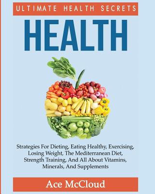 Health: Ultimate Health Secrets: Strategies For Dieting, Eating Healthy, Exercising, Losing Weight, 