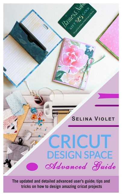 Cricut Design Space - Advanced Guide: The Update And Detailed Advanced User's Guide Tips And Tricks 