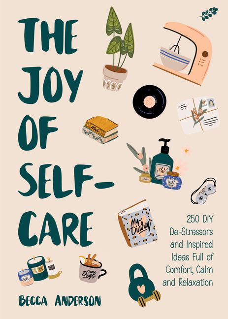 The Joy of Self-Care: 250 DIY De-Stressors and Inspired Ideas Full of Comfort, Calm, and Relaxation (Self-Care Ideas for Depression, Improve