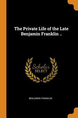 Private Life of the Late Benjamin Franklin ..