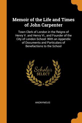  Memoir of the Life and Times of John Carpenter: Town Clerk of London in the Reigns of Henry V. and Henry VI., and Founder of the City of London School