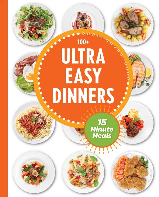  Ultra Easy Dinners: 100+ Meals in 15 Minutes or Less