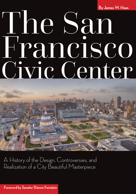 The San Francisco Civic Center: A History of the Design, Controversies, and Realization of a City Beautiful Masterpiece