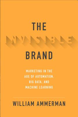 The Invisible Brand: Marketing in the Age of Automation, Big Data, and Machine Learning