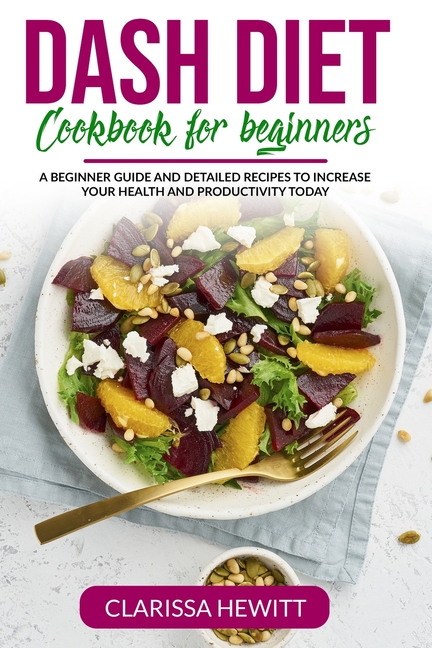  Dash Diet Cookbook for beginners: A beginner guide and detailed recipes to increase your health and productivity today