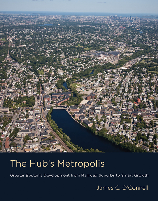 Hub's Metropolis: Greater Boston's Development from Railroad Suburbs to Smart Growth