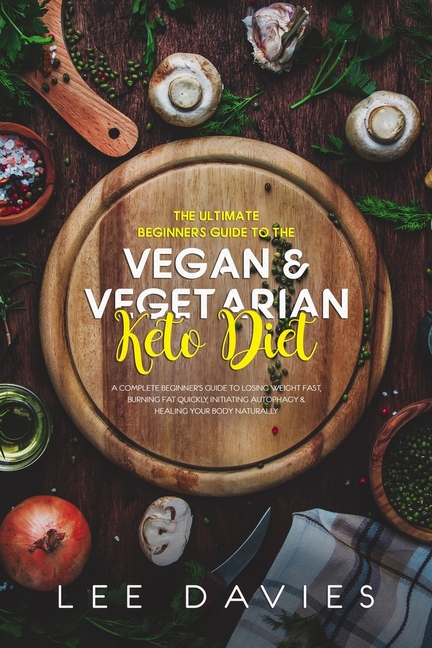Ultimate Beginners Guide To The Vegan / Vegetarian Keto Diet: A Complete Beginner's Guide to Losing 