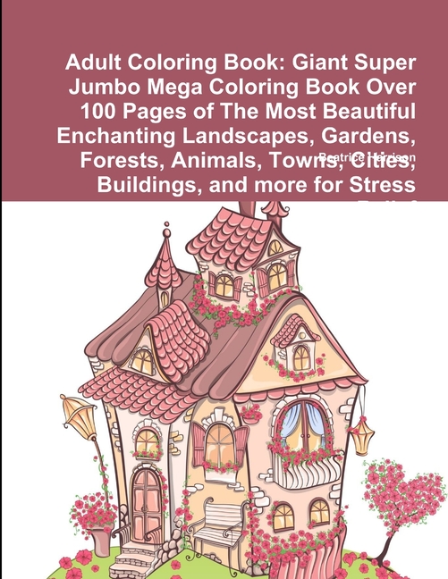  Adult Coloring Book: Giant Super Jumbo Mega Coloring Book Over 100 Pages of The Most Beautiful Enchanting Landscapes, Gardens, Forests, Ani