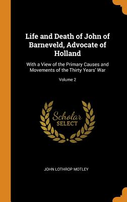 Life and Death of John of Barneveld, Advocate of Holland: With a View of the Primary Causes and Move