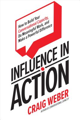  Influence in Action: How to Build Your Conversational Capacity, Do Meaningful Work, and Make a Powerful Difference