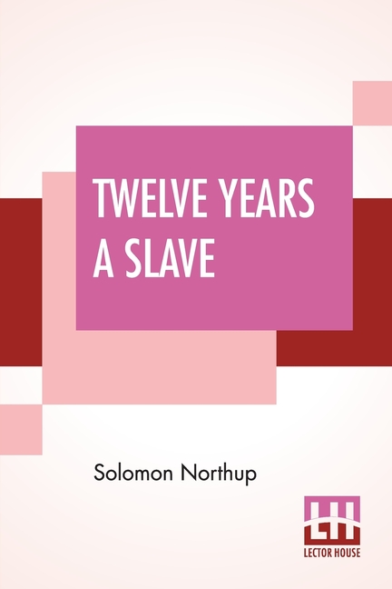 Twelve Years A Slave: Narrative Of Solomon Northup, A Citizen Of New-York, Kidnapped In Washington C