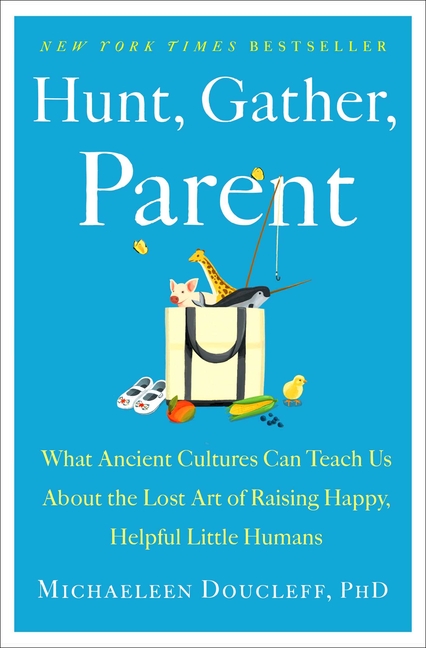 Hunt, Gather, Parent: What Ancient Cultures Can Teach Us about the Lost Art of Raising Happy, Helpfu