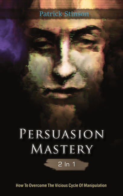 Persuasion Mastery 2 In 1: How To Overcome The Vicious Cycle Of Manipulation