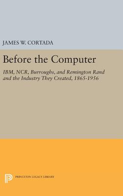  Before the Computer: Ibm, Ncr, Burroughs, and Remington Rand and the Industry They Created, 1865-1956 (Revised)