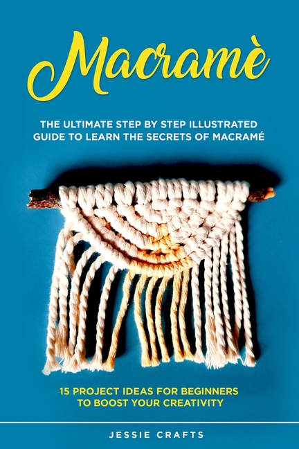  Macramè: The Ultimate Step by Step Illustrated Guide to Learn the Secrets of Macramé + 15 Project Ideas for Beginners to Boost