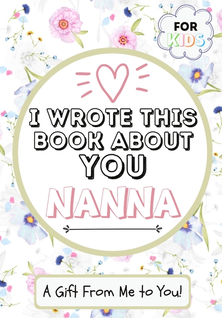  I Wrote This Book About You Nanna: A Child's Fill in The Blank Gift Book For Their Special Nanna Perfect for Kid's 7 x 10 inch