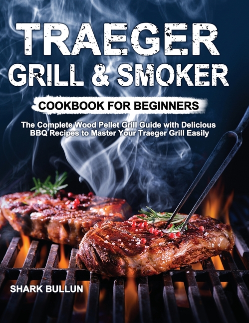 Traeger Grill & Smoker Cookbook for Beginners: The Complete Wood Pellet Grill Guide with Delicious B