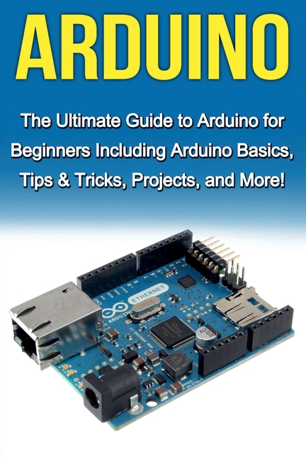  Arduino: The Ultimate Guide to Arduino for Beginners Including Arduino Basics, Tips & Tricks, Projects, and More!