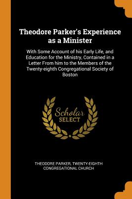  Theodore Parker's Experience as a Minister: With Some Account of his Early Life, and Education for the Ministry, Contained in a Letter From him to the