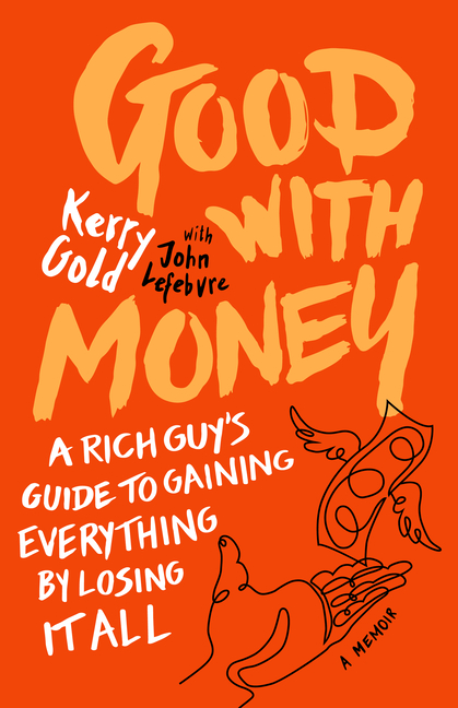 Good with Money: A Rich Guy's Guide to Gaining Everything by Losing It All. a Memoir