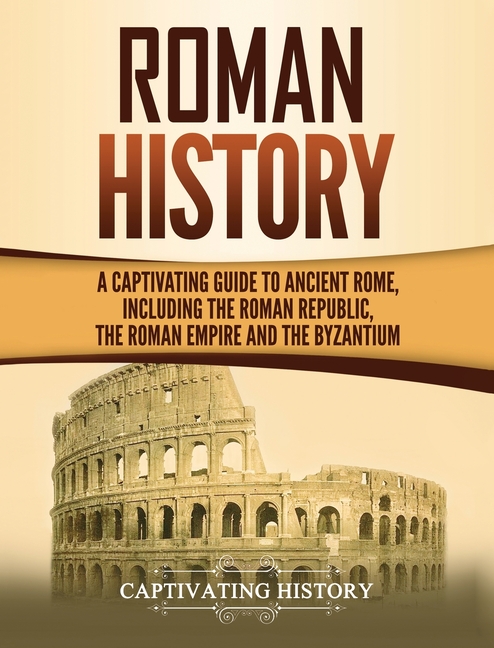  Roman History: A Captivating Guide to Ancient Rome, Including the Roman Republic, the Roman Empire and the Byzantium
